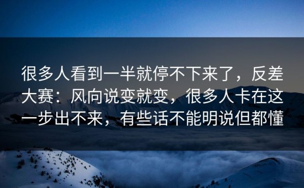 很多人看到一半就停不下来了，反差大赛：风向说变就变，很多人卡在这一步出不来，有些话不能明说但都懂