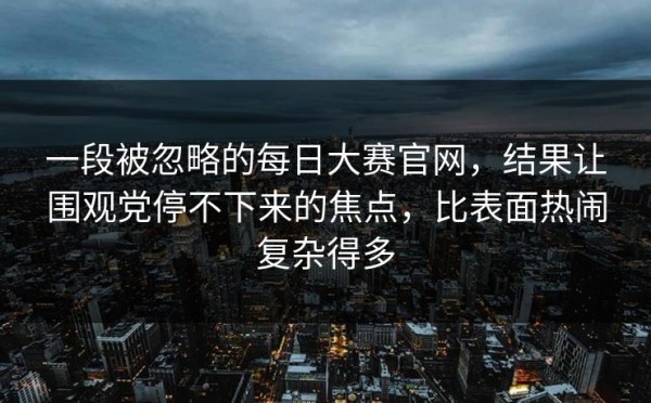 一段被忽略的每日大赛官网，结果让围观党停不下来的焦点，比表面热闹复杂得多