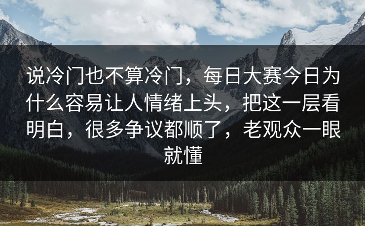 说冷门也不算冷门，每日大赛今日为什么容易让人情绪上头，把这一层看明白，很多争议都顺了，老观众一眼就懂