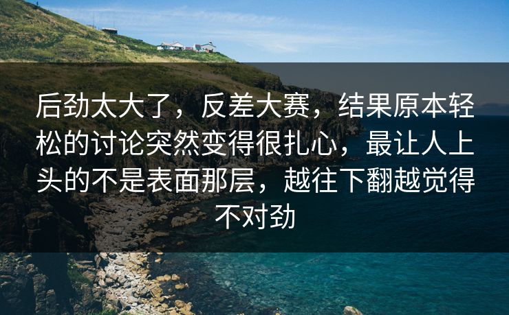 后劲太大了,反差大赛,结果原本轻松的讨论突然变得很扎心,最让人上头的不是表面那层,越往下翻越觉得不对劲 后劲太大了,反差大赛,结果原本轻松的讨论突然变得很扎心,最让人上头的不是表面那层,越往下翻越觉得不对劲